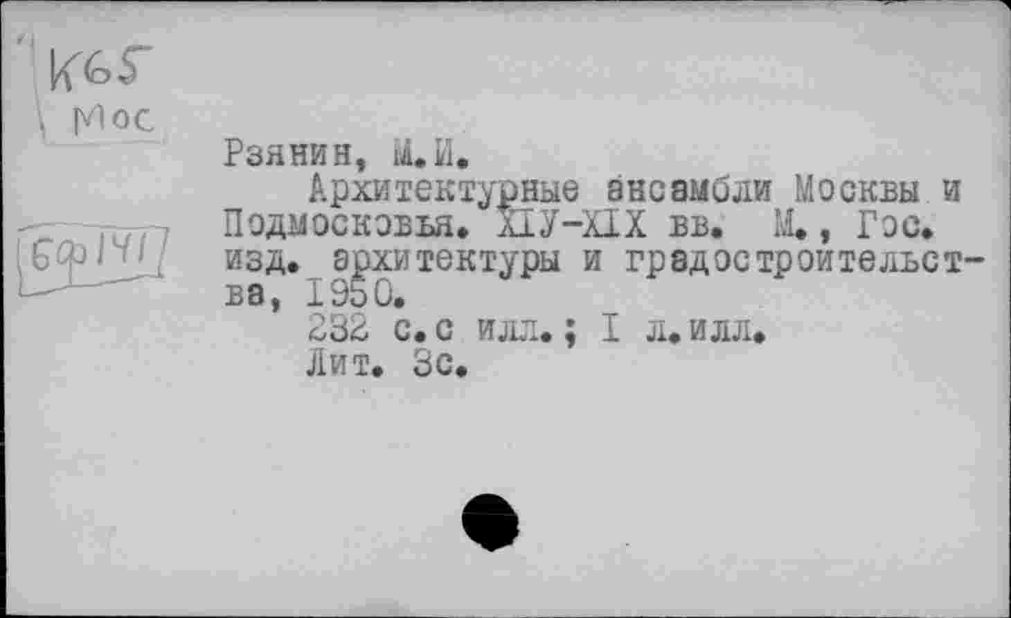 ﻿Рзянин, М.Й.
Архитектурные ансамбли Москвы и Подмосковья, ХІУ-ХІХ вв. М., Гос, изд. архитектуры и градостроительет-
232 с. с илл.; I л. илл.
Лит. Зс.